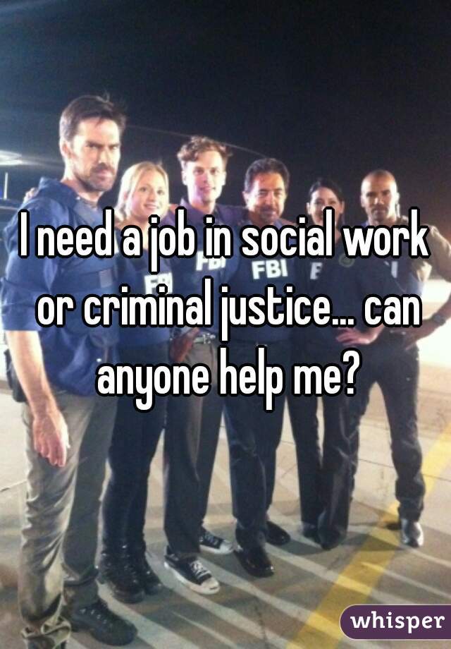 I need a job in social work or criminal justice... can anyone help me?