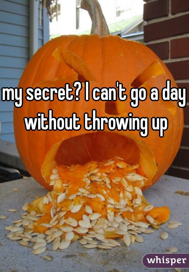 my secret? I can't go a day without throwing up