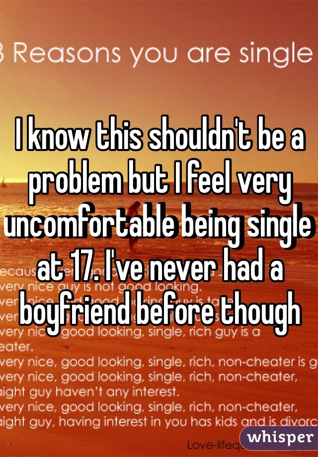 I know this shouldn't be a problem but I feel very uncomfortable being single at 17. I've never had a boyfriend before though