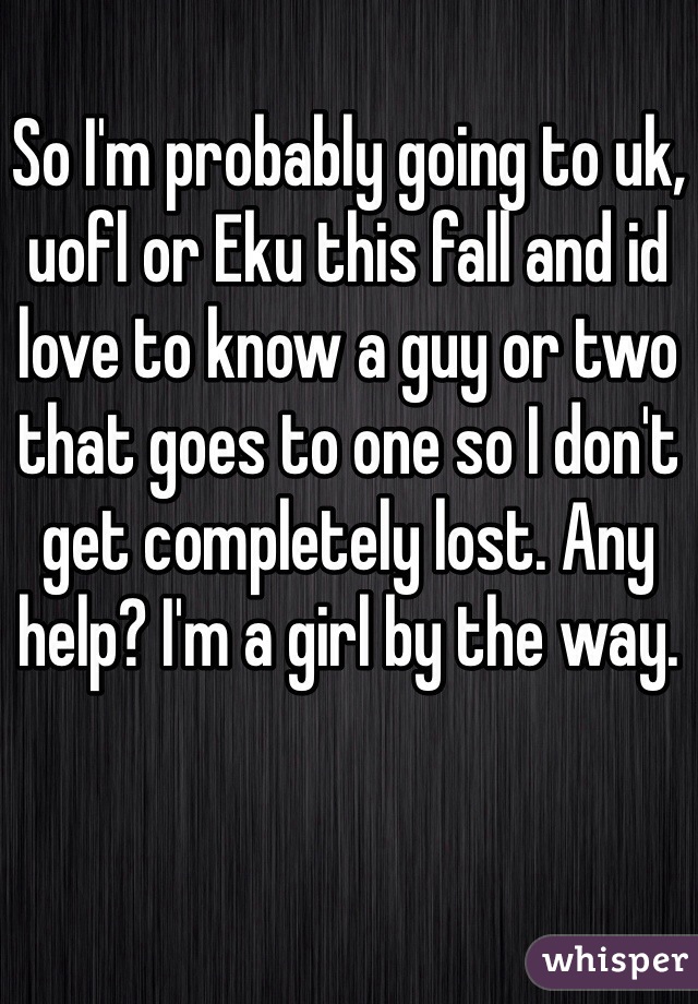 So I'm probably going to uk, uofl or Eku this fall and id love to know a guy or two that goes to one so I don't get completely lost. Any help? I'm a girl by the way.