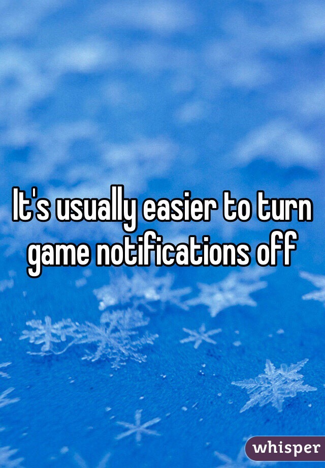 It's usually easier to turn game notifications off