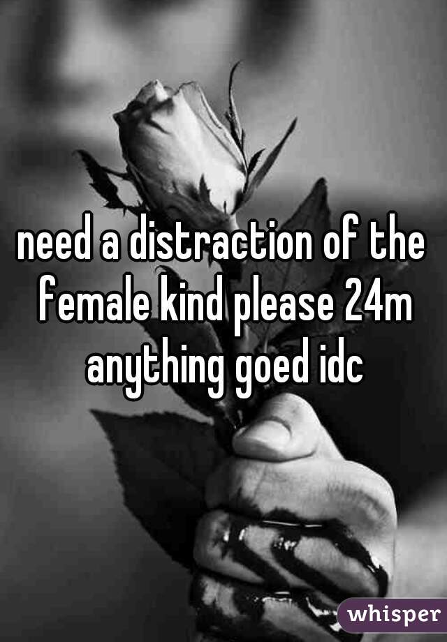 need a distraction of the female kind please 24m anything goed idc