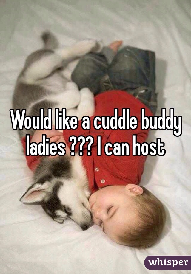 Would like a cuddle buddy ladies ??? I can host 