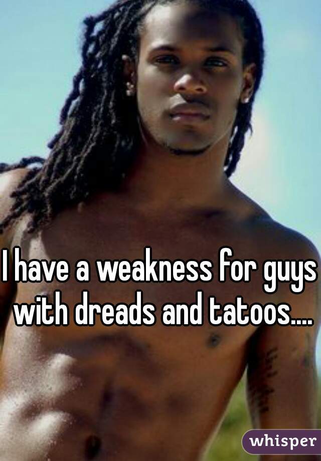 I have a weakness for guys with dreads and tatoos....