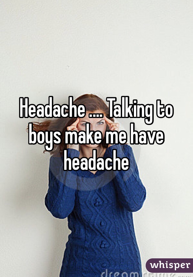 Headache .... Talking to boys make me have headache 