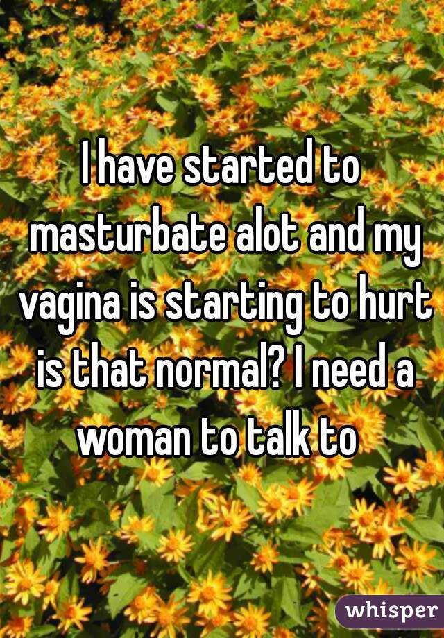 I have started to masturbate alot and my vagina is starting to hurt is that normal? I need a woman to talk to  