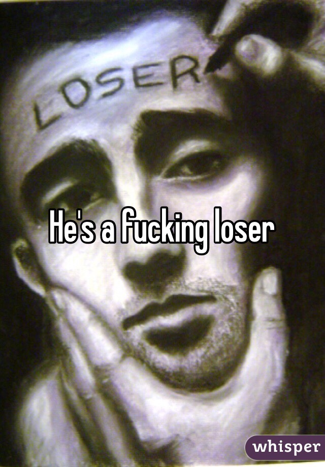 He's a fucking loser 