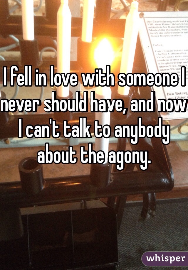 I fell in love with someone I never should have, and now I can't talk to anybody about the agony.