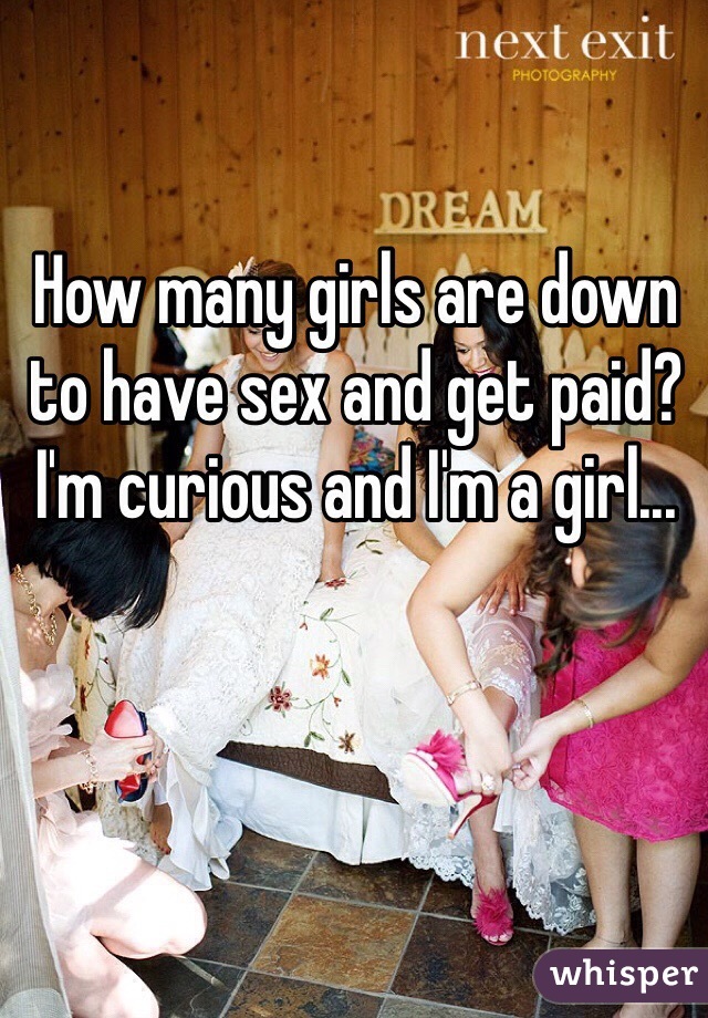 How many girls are down to have sex and get paid? I'm curious and I'm a girl...