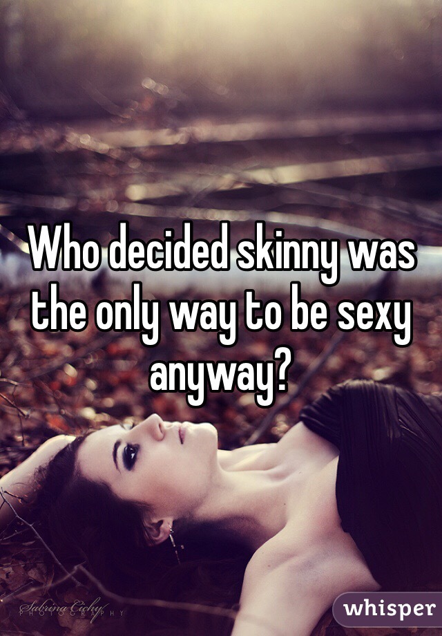 Who decided skinny was the only way to be sexy anyway? 