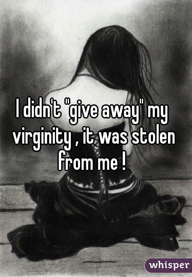 I didn't "give away" my virginity , it was stolen from me ! 