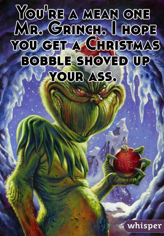 You're a mean one Mr. Grinch. I hope you get a Christmas bobble shoved up your ass. 