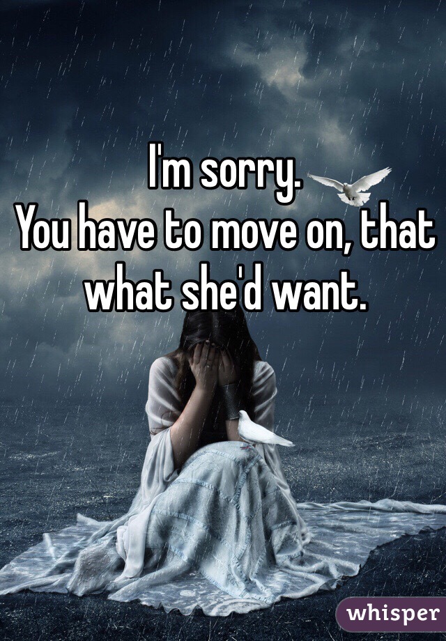 I'm sorry.
You have to move on, that what she'd want.
