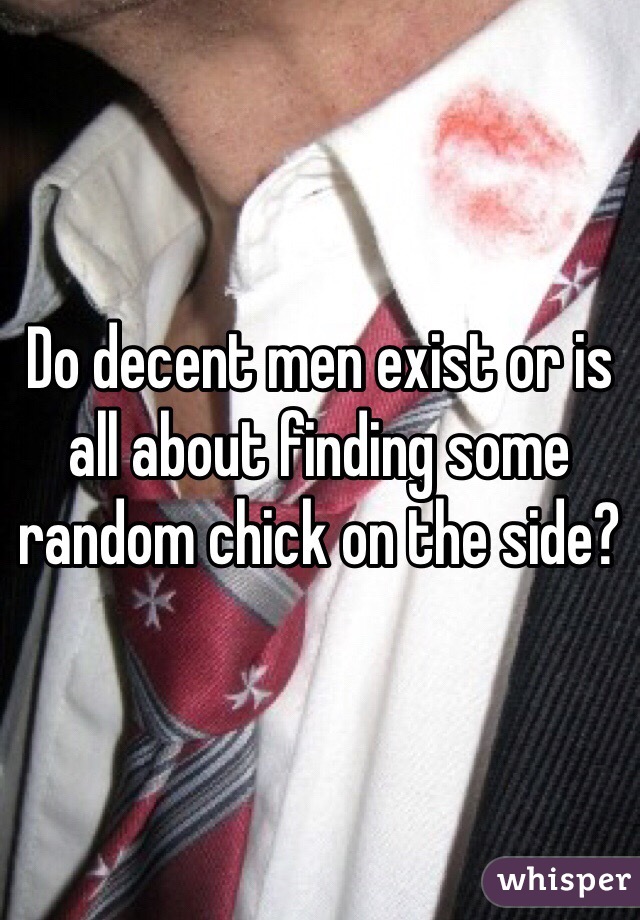 Do decent men exist or is all about finding some random chick on the side?