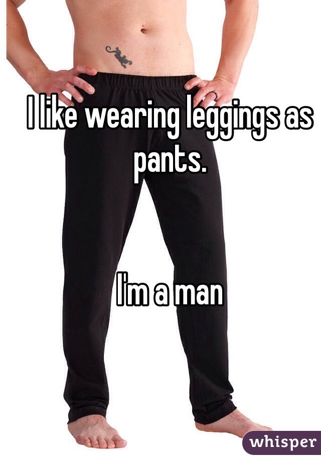 I like wearing leggings as pants.


I'm a man 