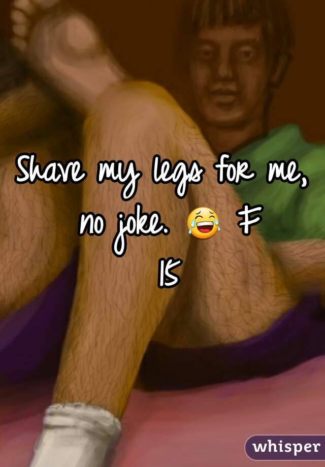 Shave my legs for me, no joke. 😂 F 15