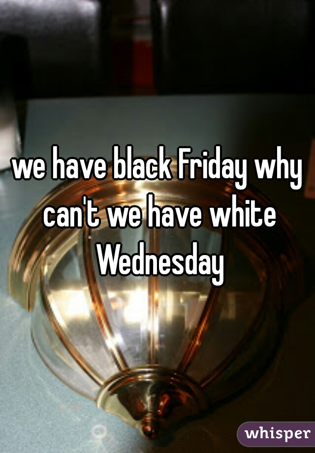 we have black Friday why can't we have white Wednesday