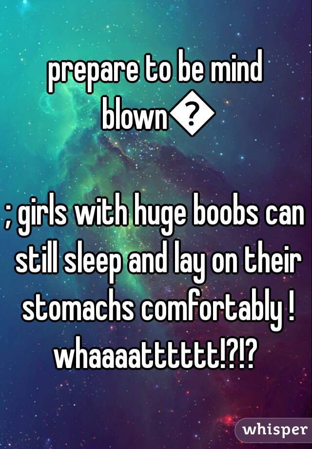 prepare to be mind blown💥
; girls with huge boobs can still sleep and lay on their stomachs comfortably ! whaaaatttttt!?!? 