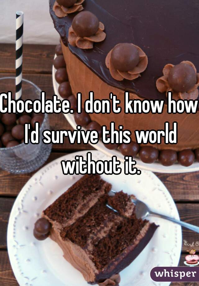 Chocolate. I don't know how I'd survive this world without it.