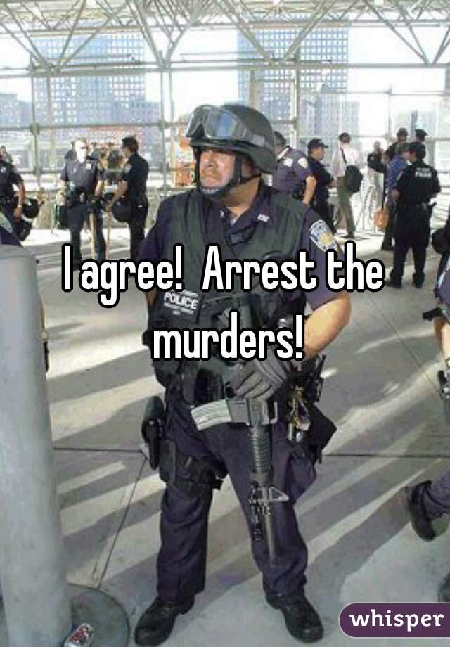 I agree!  Arrest the murders!