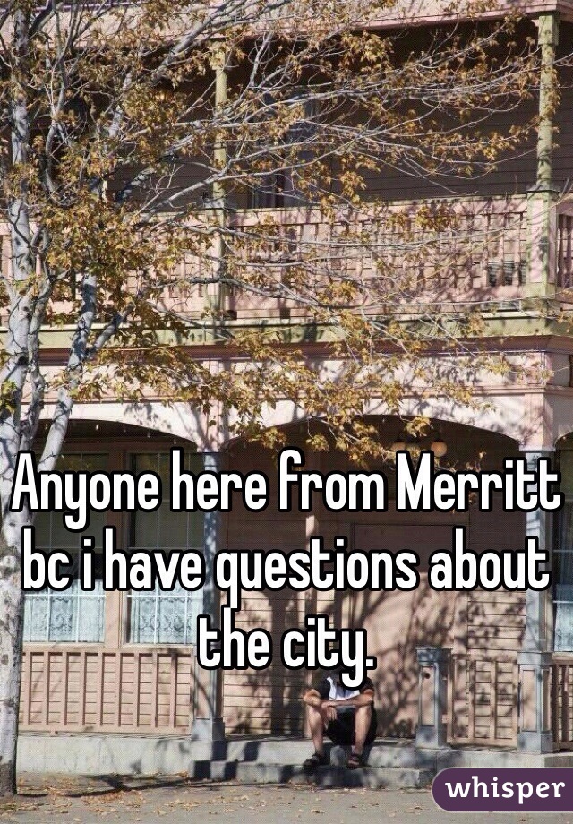 Anyone here from Merritt bc i have questions about the city. 