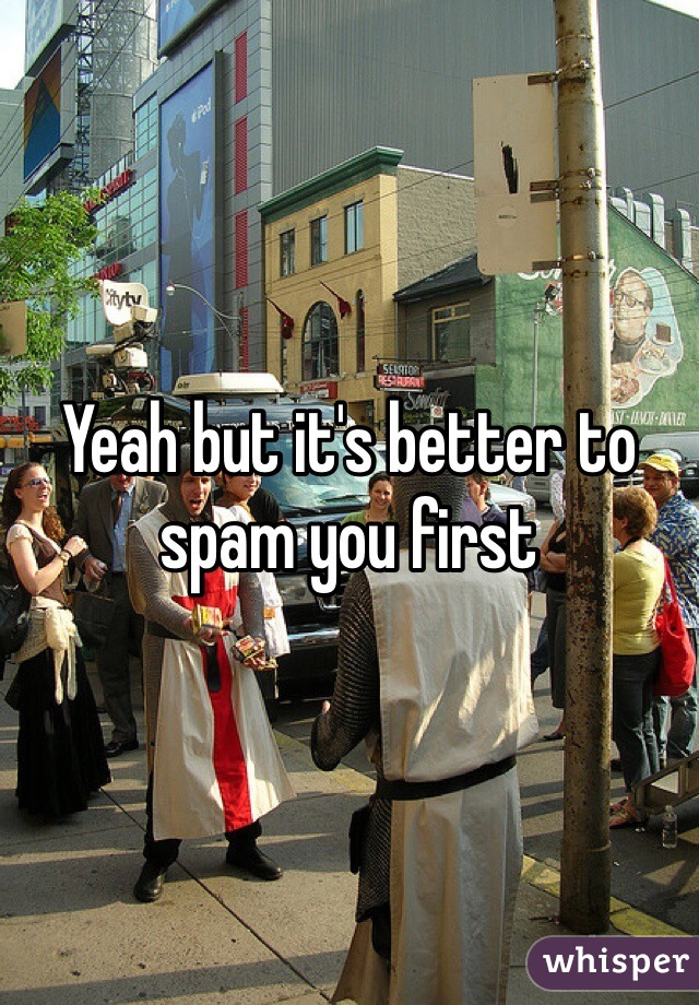 Yeah but it's better to spam you first 