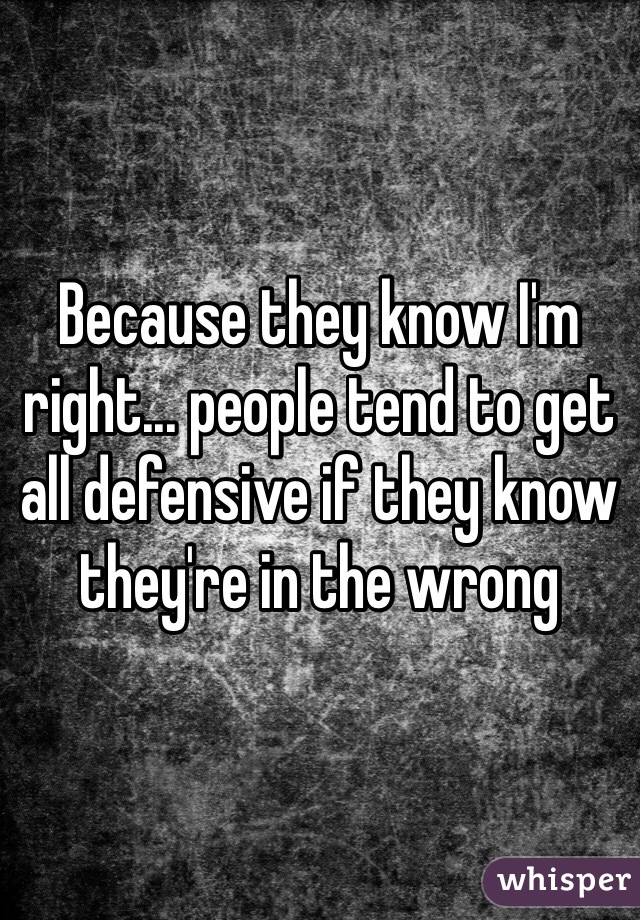 Because they know I'm right... people tend to get all defensive if they know they're in the wrong
