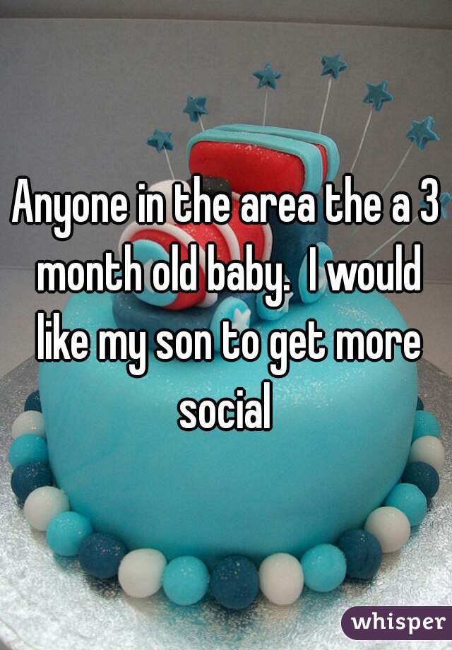 Anyone in the area the a 3 month old baby.  I would like my son to get more social 