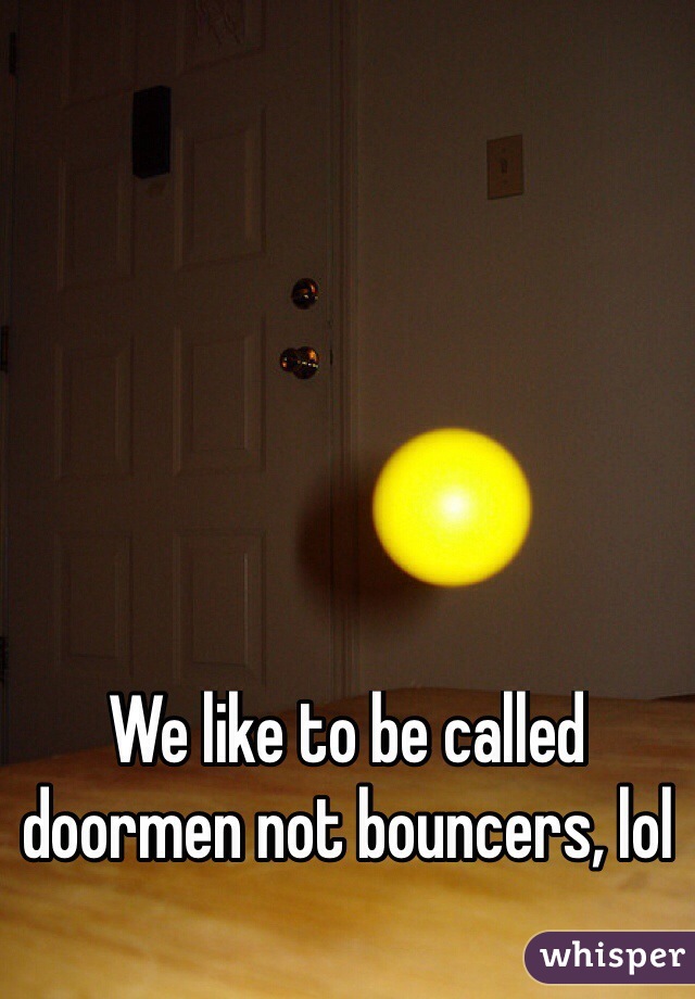 We like to be called doormen not bouncers, lol
