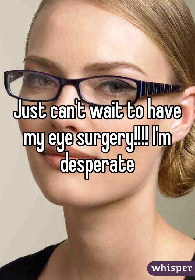 Just can't wait to have my eye surgery!!!! I'm desperate 