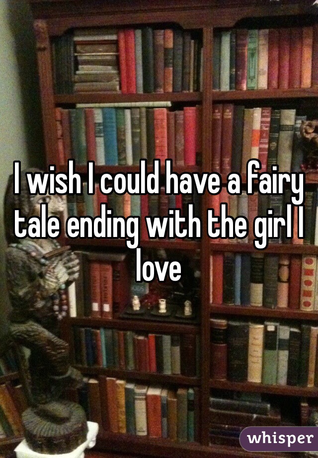 I wish I could have a fairy tale ending with the girl I love