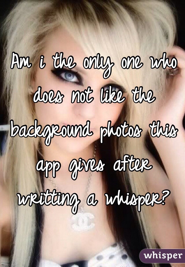 Am i the only one who does not like the background photos this app gives after writting a whisper?