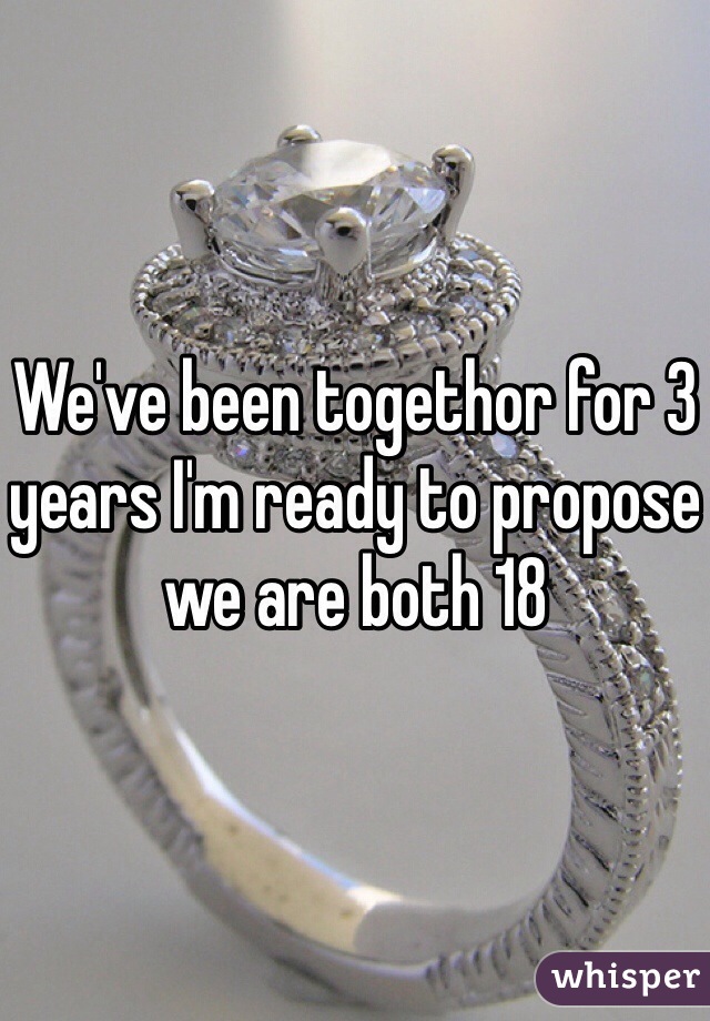 We've been togethor for 3 years I'm ready to propose we are both 18 