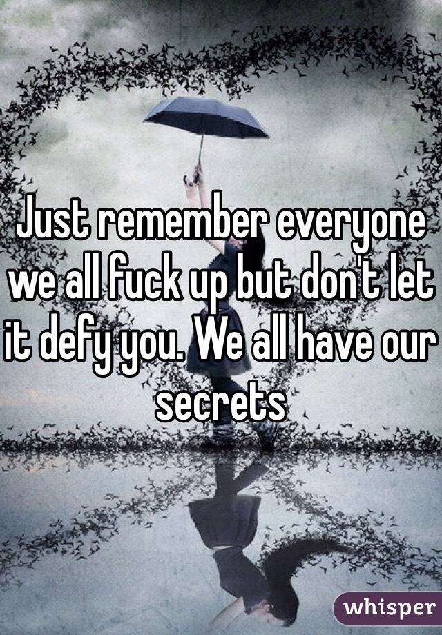 Just remember everyone we all fuck up but don't let it defy you. We all have our secrets 