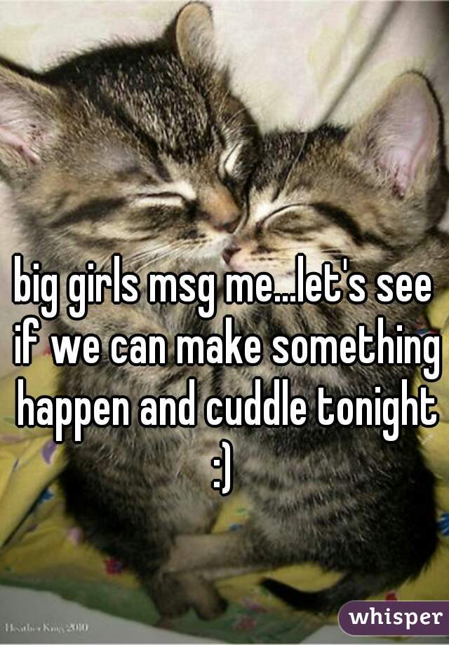 big girls msg me...let's see if we can make something happen and cuddle tonight :) 