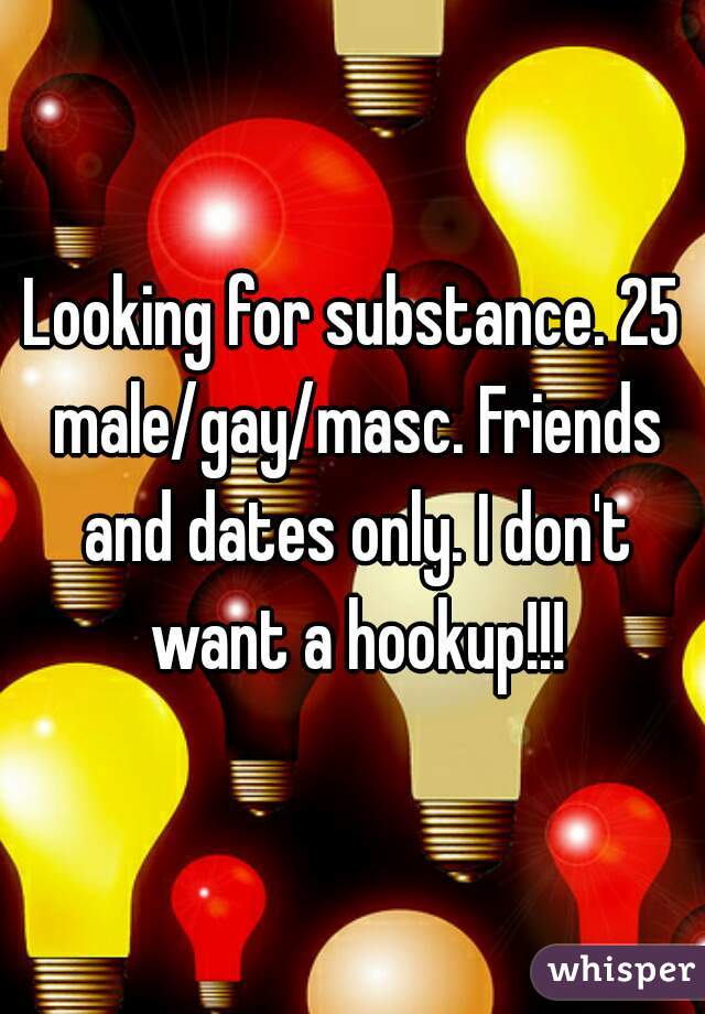 Looking for substance. 25 male/gay/masc. Friends and dates only. I don't want a hookup!!!