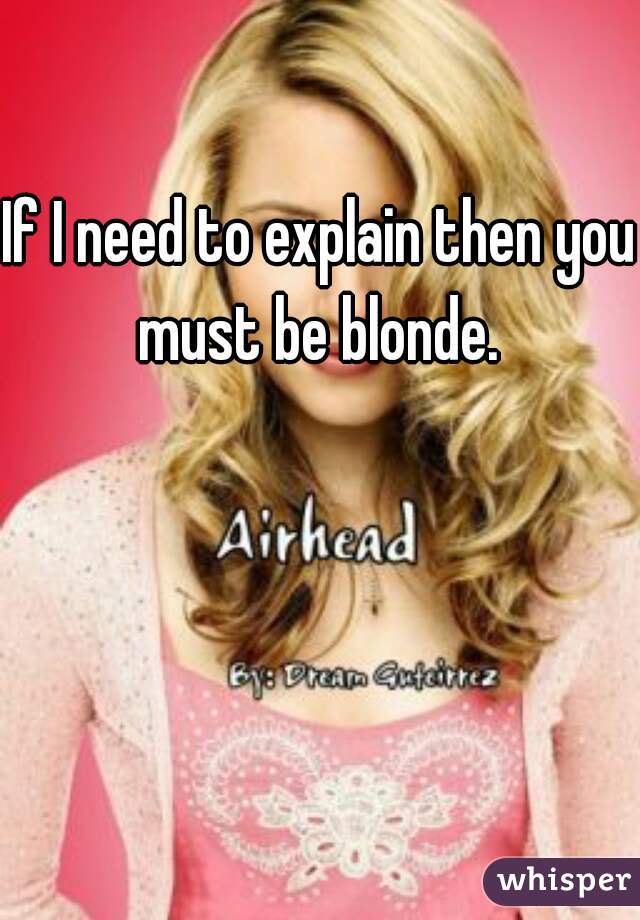 If I need to explain then you must be blonde. 