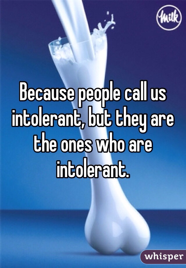 Because people call us intolerant, but they are the ones who are intolerant. 