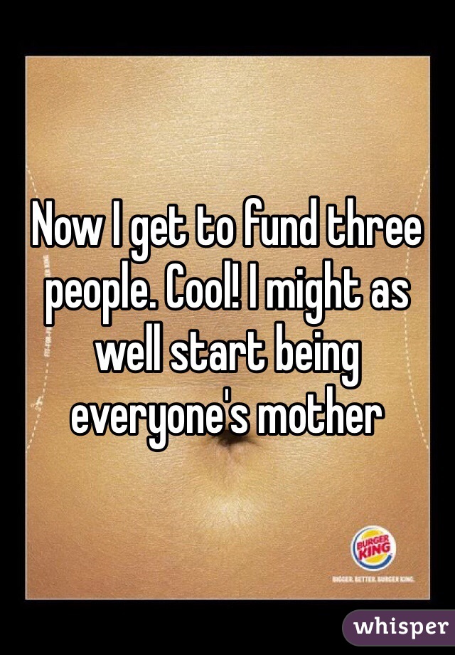 Now I get to fund three people. Cool! I might as well start being everyone's mother