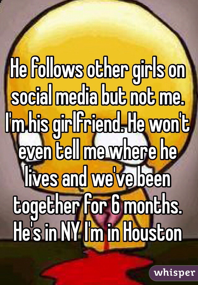 He follows other girls on social media but not me. I'm his girlfriend. He won't even tell me where he lives and we've been together for 6 months. He's in NY I'm in Houston 