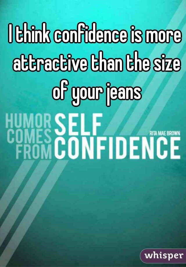 I think confidence is more attractive than the size of your jeans