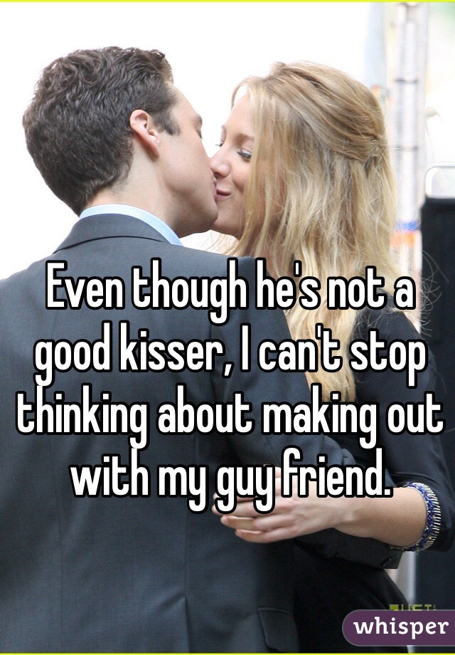 Even though he's not a good kisser, I can't stop thinking about making out with my guy friend. 