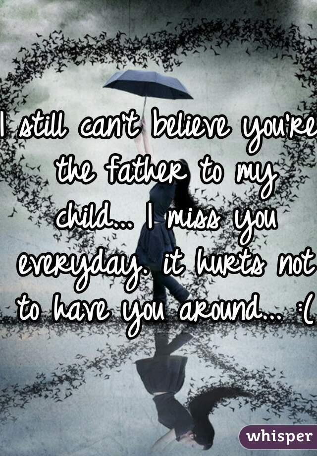 I still can't believe you're the father to my child... I miss you everyday. it hurts not to have you around... :(