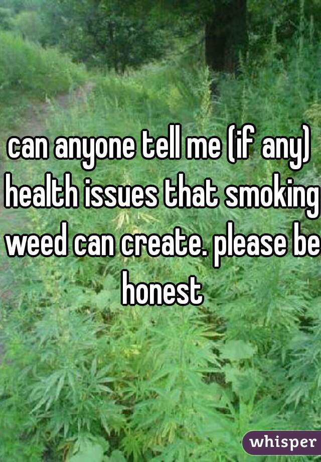 can anyone tell me (if any) health issues that smoking weed can create. please be honest