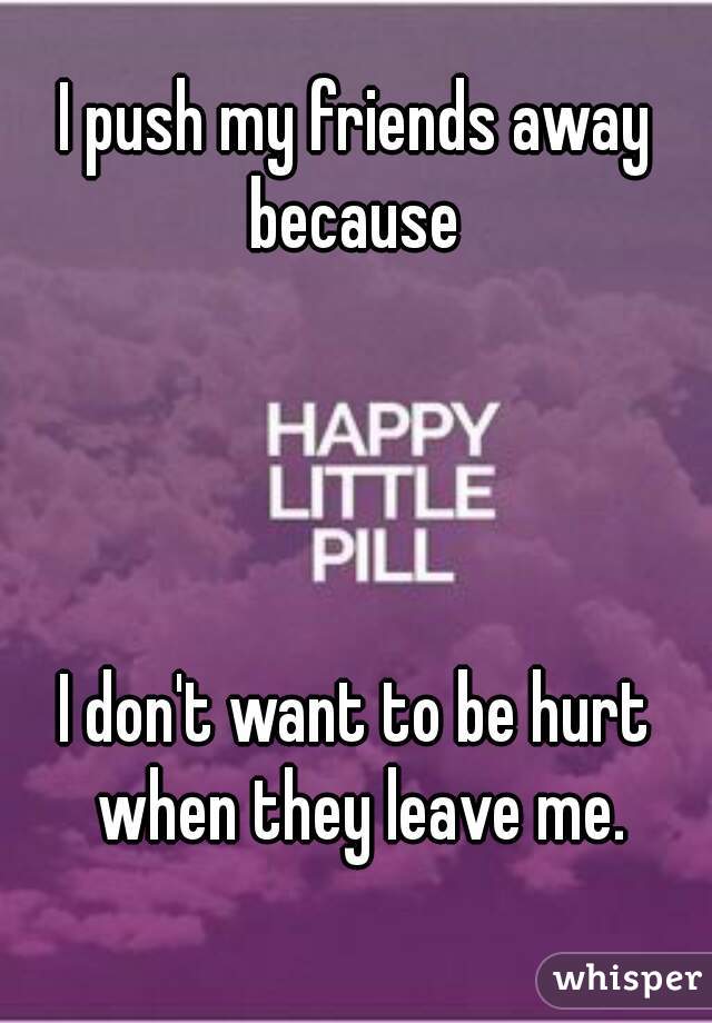 I push my friends away because 




I don't want to be hurt when they leave me.
 