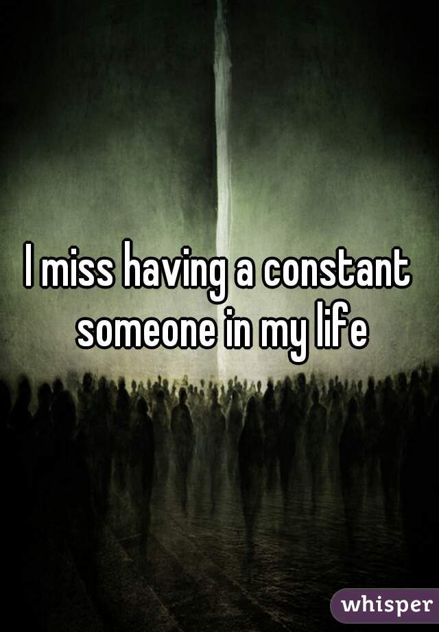 I miss having a constant someone in my life