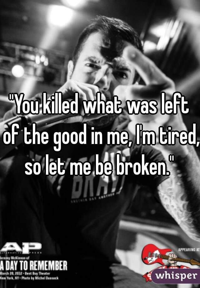 "You killed what was left of the good in me, I'm tired, so let me be broken." 