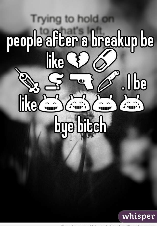 people after a breakup be like💔💊💉🚬🔫🔪. I be like😁😂😁😂 bye bitch 