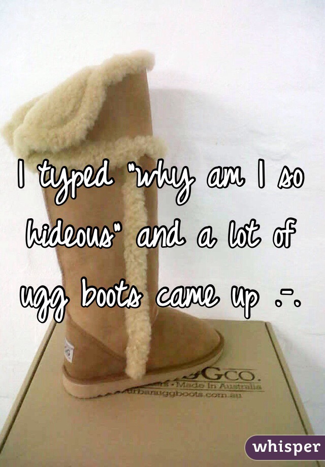 I typed "why am I so hideous" and a lot of ugg boots came up .-.