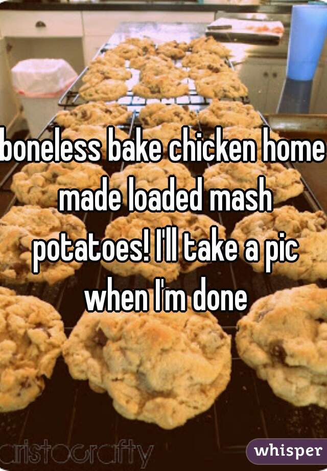 boneless bake chicken home made loaded mash potatoes! I'll take a pic when I'm done